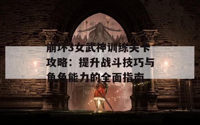 崩坏3女武神训练关卡攻略：提升战斗技巧与角色能力的全面指南