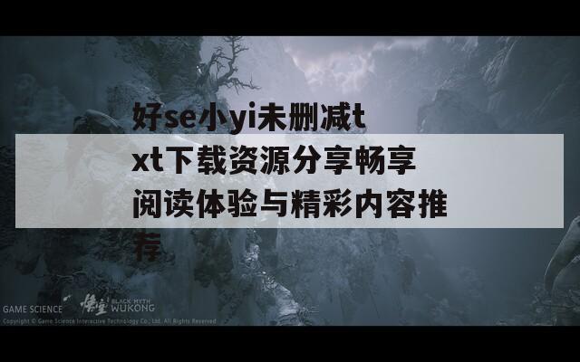 好se小yi未删减txt下载资源分享畅享阅读体验与精彩内容推荐