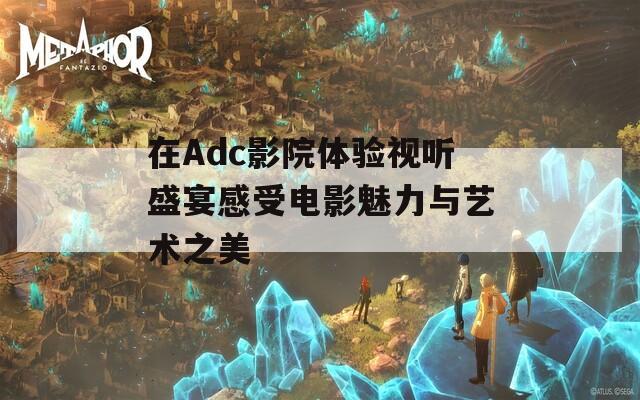 在Adc影院体验视听盛宴感受电影魅力与艺术之美