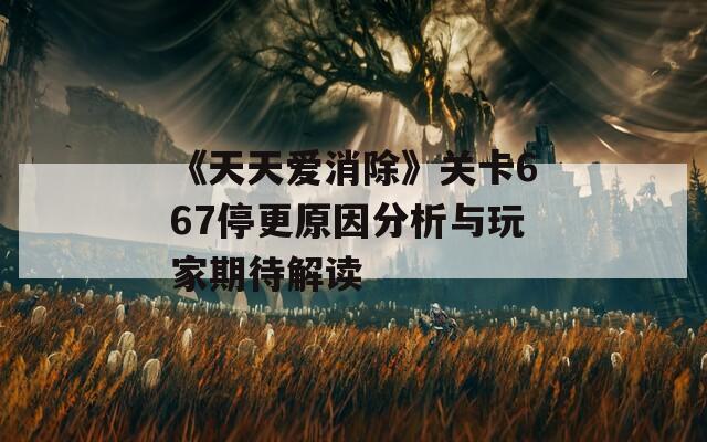 《天天爱消除》关卡667停更原因分析与玩家期待解读