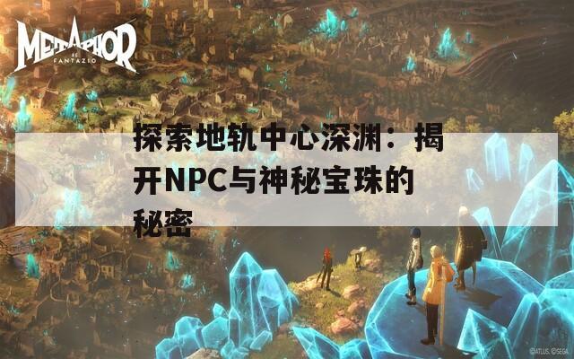 探索地轨中心深渊：揭开NPC与神秘宝珠的秘密