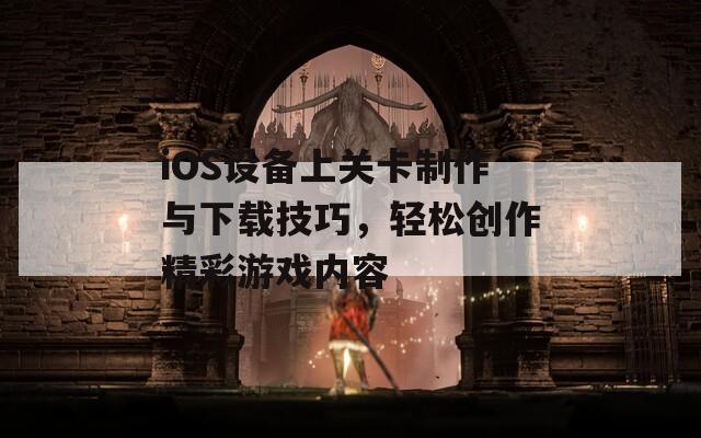 iOS设备上关卡制作与下载技巧，轻松创作精彩游戏内容