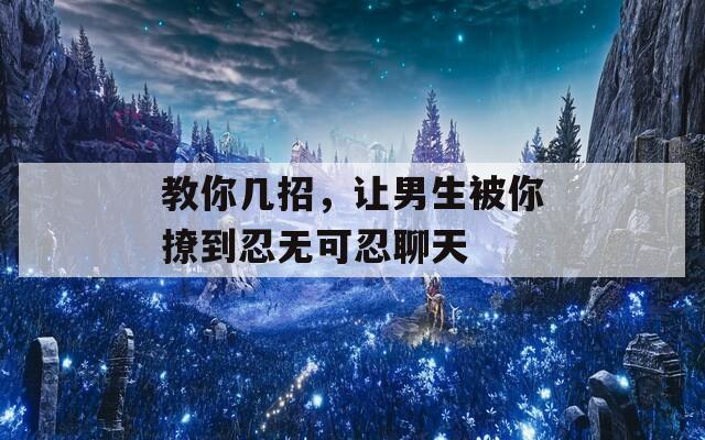 教你几招，让男生被你撩到忍无可忍聊天