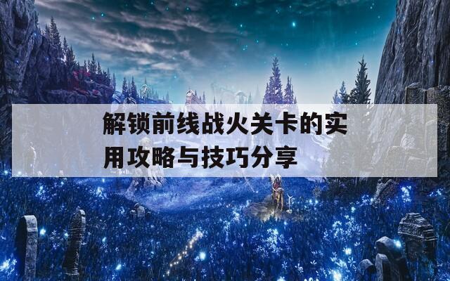 解锁前线战火关卡的实用攻略与技巧分享