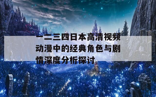 一二三四日本高清视频动漫中的经典角色与剧情深度分析探讨