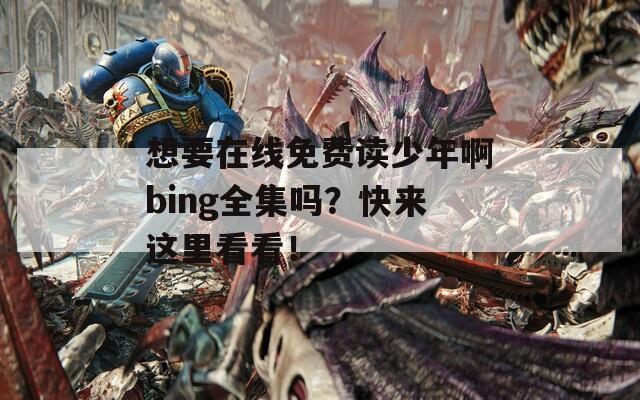 想要在线免费读少年啊bing全集吗？快来这里看看！